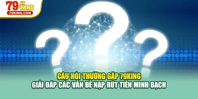 Câu hỏi thường gặp 79KING giải đáp các vấn đề nạp rút tiền minh bạch