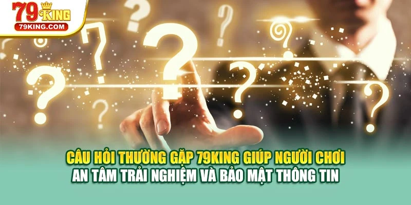 Câu hỏi thường gặp 79KING giúp người chơi an tâm trải nghiệm và bảo mật thông tin