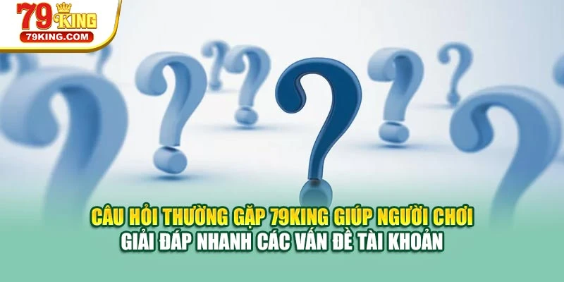 Câu hỏi thường gặp 79KING giúp người chơi giải đáp nhanh các vấn đề tài khoản