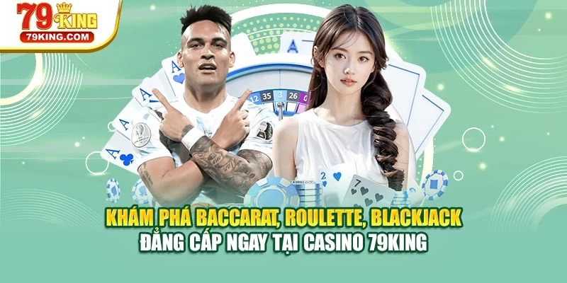 Khám phá Baccarat, Roulette, Blackjack đẳng cấp ngay tại casino 79KING