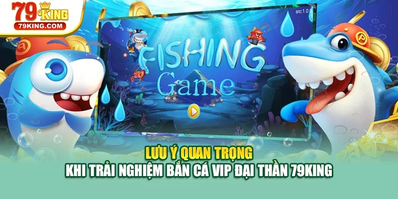 Lưu ý quan trọng khi trải nghiệm bắn cá VIP đại thần 79KING